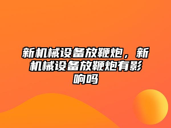 新機械設(shè)備放鞭炮，新機械設(shè)備放鞭炮有影響嗎