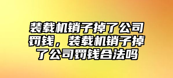 裝載機(jī)銷(xiāo)子掉了公司罰錢(qián)，裝載機(jī)銷(xiāo)子掉了公司罰錢(qián)合法嗎