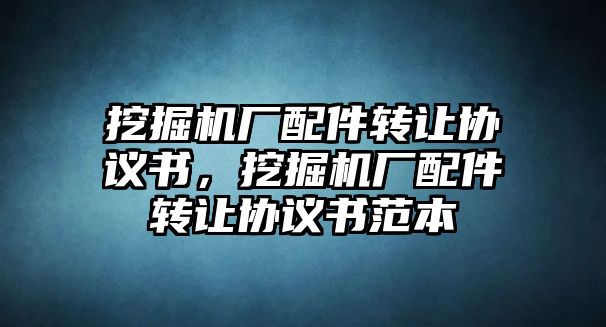 挖掘機(jī)廠配件轉(zhuǎn)讓協(xié)議書，挖掘機(jī)廠配件轉(zhuǎn)讓協(xié)議書范本