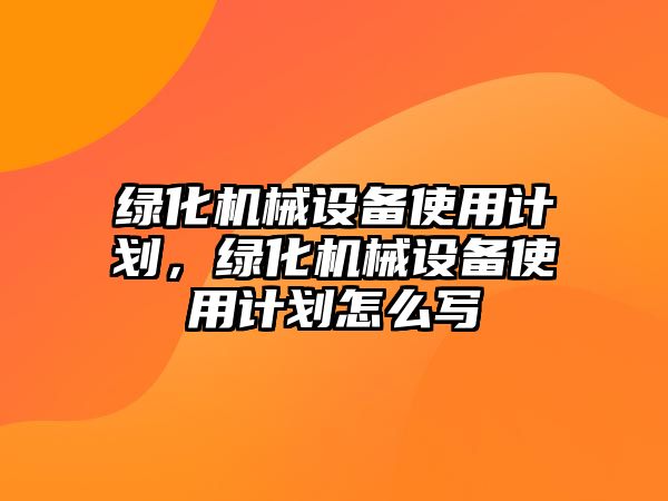 綠化機(jī)械設(shè)備使用計(jì)劃，綠化機(jī)械設(shè)備使用計(jì)劃怎么寫(xiě)