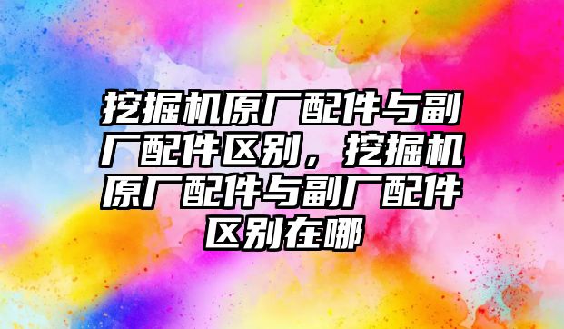 挖掘機原廠配件與副廠配件區(qū)別，挖掘機原廠配件與副廠配件區(qū)別在哪