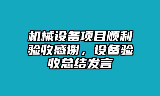 機(jī)械設(shè)備項(xiàng)目順利驗(yàn)收感謝，設(shè)備驗(yàn)收總結(jié)發(fā)言