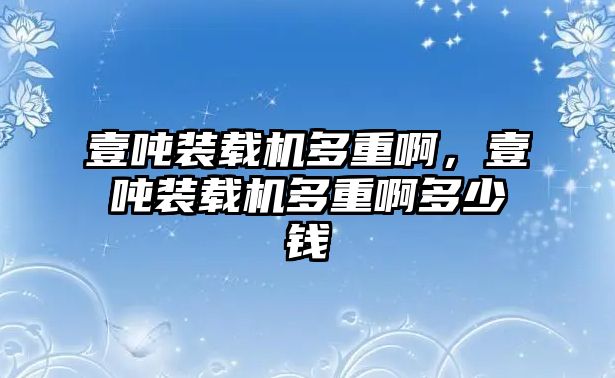 壹噸裝載機(jī)多重啊，壹噸裝載機(jī)多重啊多少錢