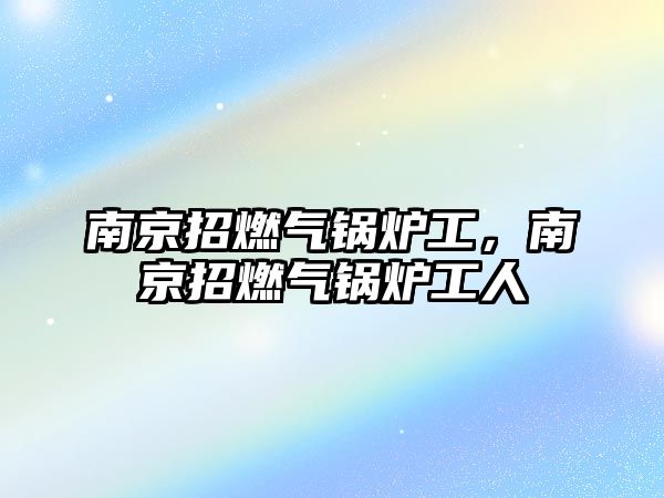 南京招燃氣鍋爐工，南京招燃氣鍋爐工人