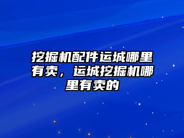 挖掘機配件運城哪里有賣，運城挖掘機哪里有賣的