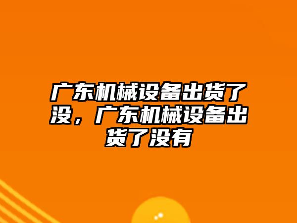 廣東機械設備出貨了沒，廣東機械設備出貨了沒有