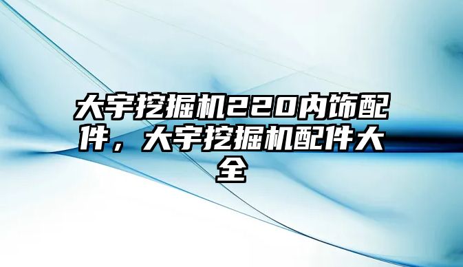 大宇挖掘機(jī)220內(nèi)飾配件，大宇挖掘機(jī)配件大全