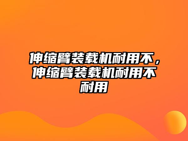 伸縮臂裝載機耐用不，伸縮臂裝載機耐用不耐用