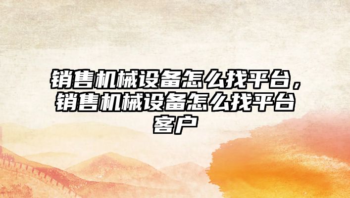 銷售機械設(shè)備怎么找平臺，銷售機械設(shè)備怎么找平臺客戶