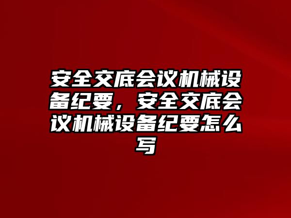 安全交底會議機(jī)械設(shè)備紀(jì)要，安全交底會議機(jī)械設(shè)備紀(jì)要怎么寫