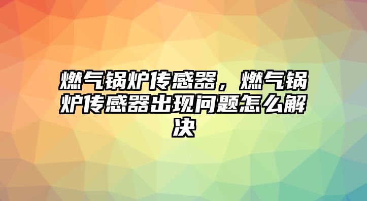 燃?xì)忮仩t傳感器，燃?xì)忮仩t傳感器出現(xiàn)問題怎么解決