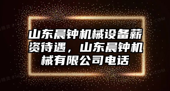 山東晨鐘機(jī)械設(shè)備薪資待遇，山東晨鐘機(jī)械有限公司電話