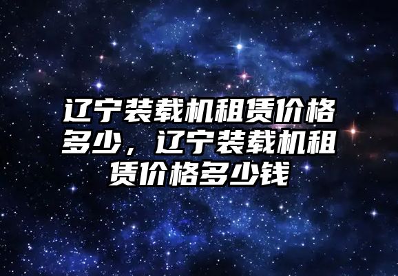 遼寧裝載機(jī)租賃價(jià)格多少，遼寧裝載機(jī)租賃價(jià)格多少錢(qián)