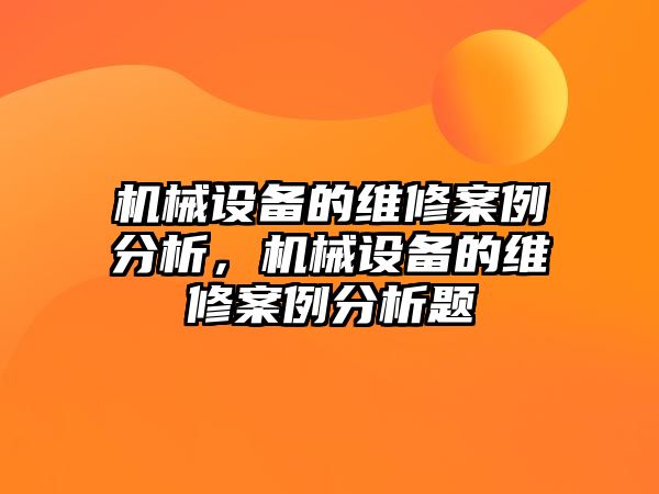 機(jī)械設(shè)備的維修案例分析，機(jī)械設(shè)備的維修案例分析題