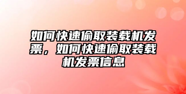 如何快速偷取裝載機(jī)發(fā)票，如何快速偷取裝載機(jī)發(fā)票信息