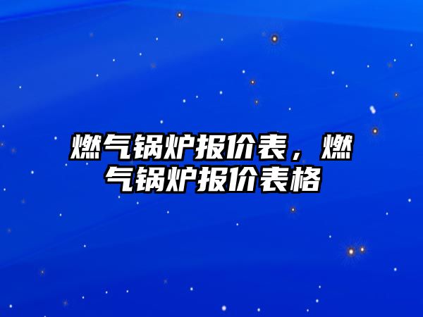 燃?xì)忮仩t報(bào)價(jià)表，燃?xì)忮仩t報(bào)價(jià)表格