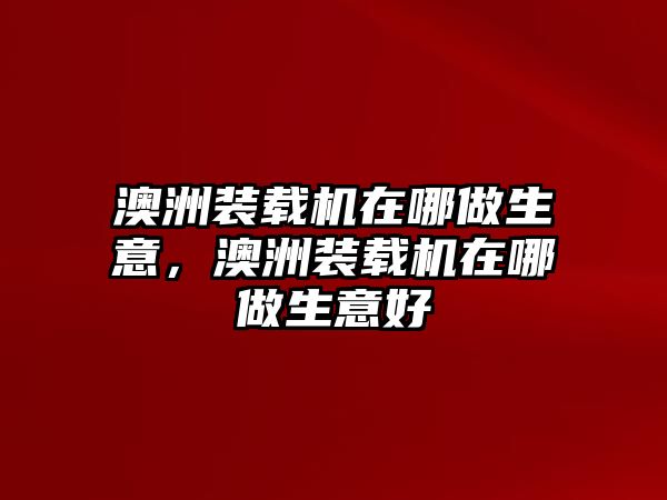 澳洲裝載機(jī)在哪做生意，澳洲裝載機(jī)在哪做生意好