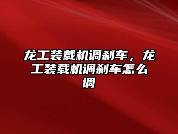 龍工裝載機調(diào)剎車，龍工裝載機調(diào)剎車怎么調(diào)