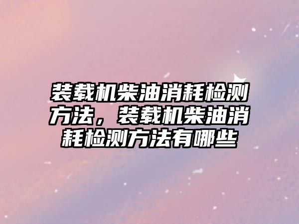 裝載機柴油消耗檢測方法，裝載機柴油消耗檢測方法有哪些