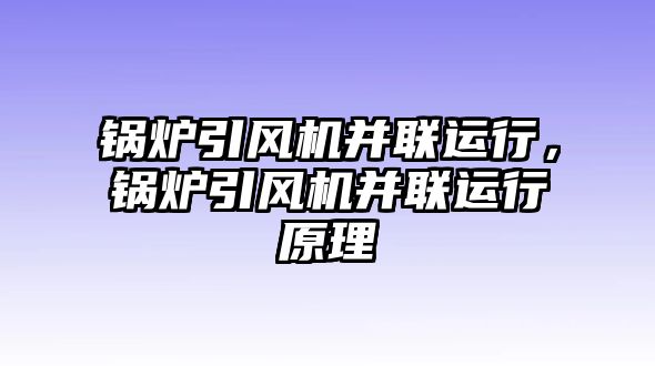 鍋爐引風(fēng)機(jī)并聯(lián)運(yùn)行，鍋爐引風(fēng)機(jī)并聯(lián)運(yùn)行原理