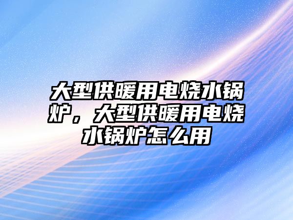 大型供暖用電燒水鍋爐，大型供暖用電燒水鍋爐怎么用