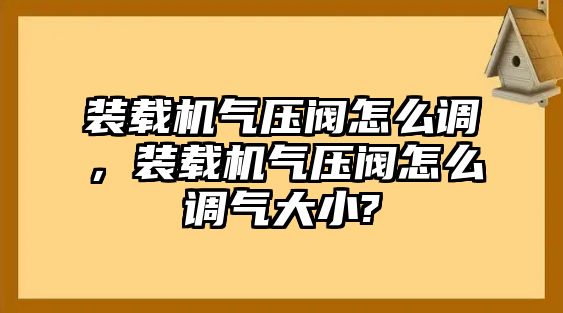 裝載機氣壓閥怎么調，裝載機氣壓閥怎么調氣大小?