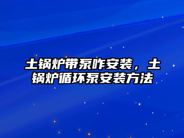 土鍋爐帶泵咋安裝，土鍋爐循環(huán)泵安裝方法