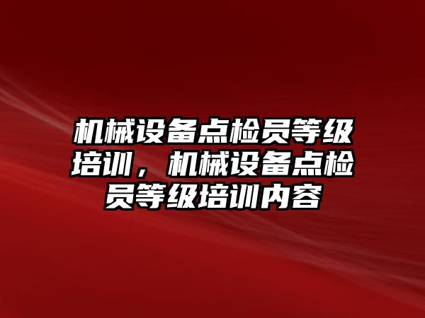 機械設(shè)備點檢員等級培訓(xùn)，機械設(shè)備點檢員等級培訓(xùn)內(nèi)容