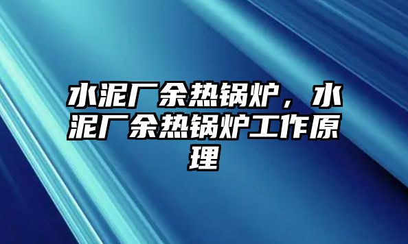 水泥廠余熱鍋爐，水泥廠余熱鍋爐工作原理