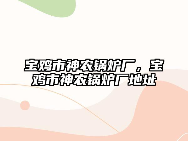 寶雞市神農(nóng)鍋爐廠，寶雞市神農(nóng)鍋爐廠地址