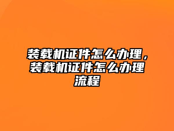 裝載機證件怎么辦理，裝載機證件怎么辦理流程