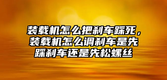 裝載機(jī)怎么把剎車踩死，裝載機(jī)怎么調(diào)剎車是先踩剎車還是先松螺絲