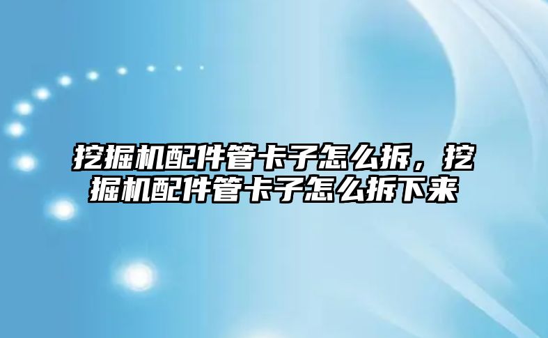 挖掘機配件管卡子怎么拆，挖掘機配件管卡子怎么拆下來