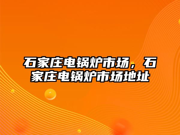 石家莊電鍋爐市場，石家莊電鍋爐市場地址