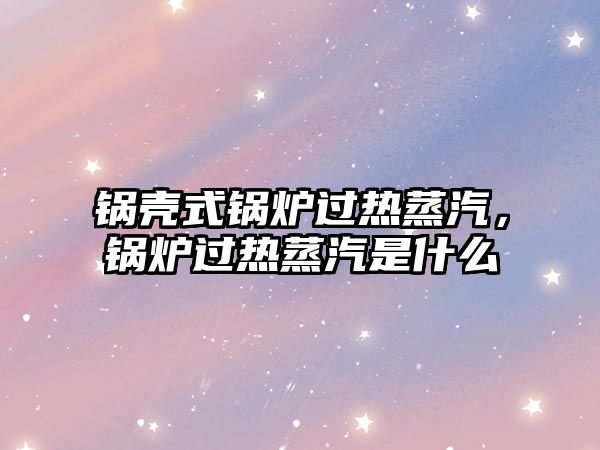 鍋殼式鍋爐過熱蒸汽，鍋爐過熱蒸汽是什么