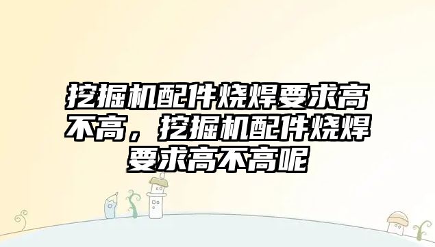 挖掘機配件燒焊要求高不高，挖掘機配件燒焊要求高不高呢