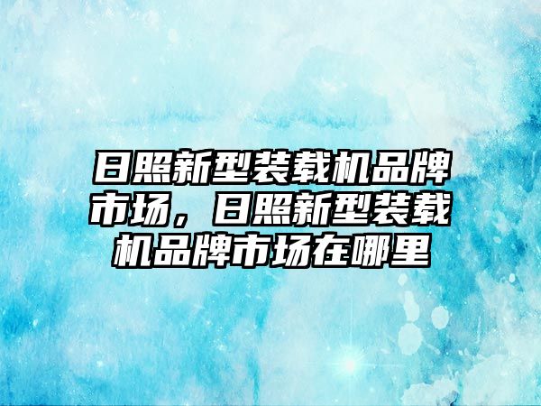 日照新型裝載機(jī)品牌市場，日照新型裝載機(jī)品牌市場在哪里