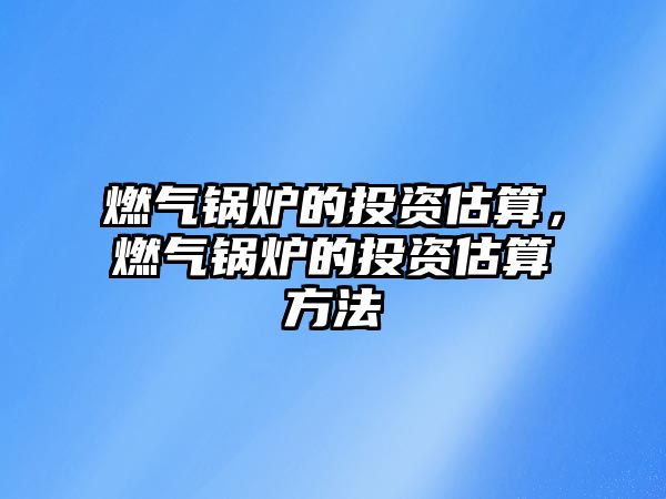 燃?xì)忮仩t的投資估算，燃?xì)忮仩t的投資估算方法