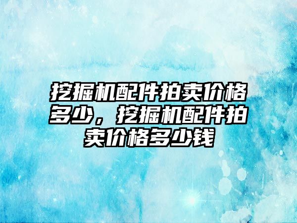 挖掘機配件拍賣價格多少，挖掘機配件拍賣價格多少錢