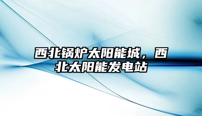 西北鍋爐太陽能城，西北太陽能發(fā)電站