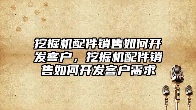 挖掘機配件銷售如何開發(fā)客戶，挖掘機配件銷售如何開發(fā)客戶需求