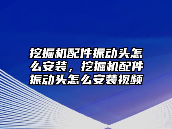 挖掘機配件振動頭怎么安裝，挖掘機配件振動頭怎么安裝視頻