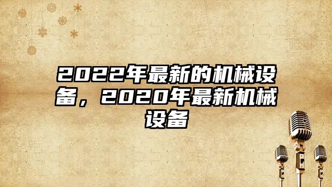 2022年最新的機(jī)械設(shè)備，2020年最新機(jī)械設(shè)備