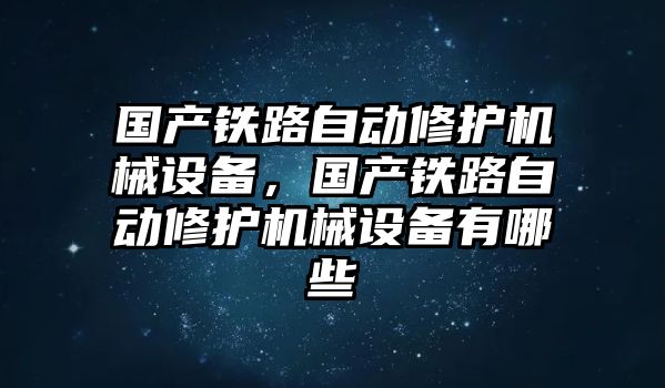 國產(chǎn)鐵路自動(dòng)修護(hù)機(jī)械設(shè)備，國產(chǎn)鐵路自動(dòng)修護(hù)機(jī)械設(shè)備有哪些