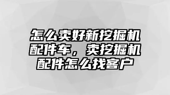 怎么賣好新挖掘機配件車，賣挖掘機配件怎么找客戶