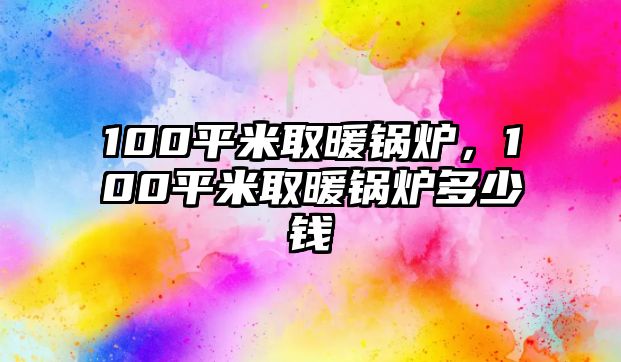 100平米取暖鍋爐，100平米取暖鍋爐多少錢(qián)