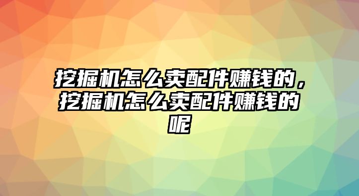 挖掘機(jī)怎么賣配件賺錢的，挖掘機(jī)怎么賣配件賺錢的呢