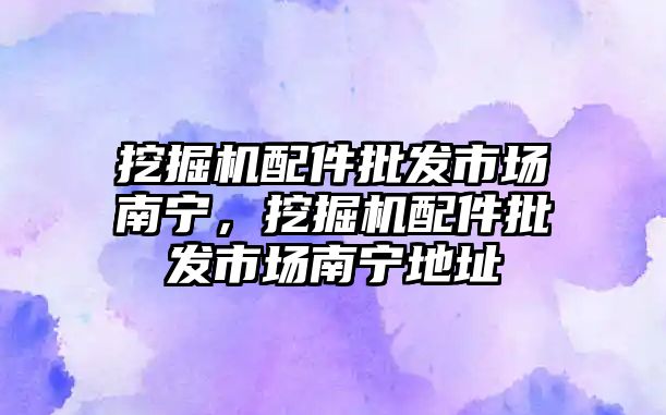 挖掘機配件批發(fā)市場南寧，挖掘機配件批發(fā)市場南寧地址