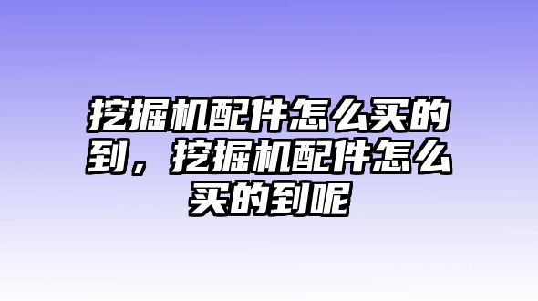 挖掘機配件怎么買的到，挖掘機配件怎么買的到呢