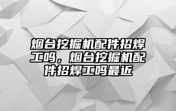 煙臺(tái)挖掘機(jī)配件招焊工嗎，煙臺(tái)挖掘機(jī)配件招焊工嗎最近